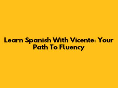 Learn Spanish With Vicente: Your Path To Fluency