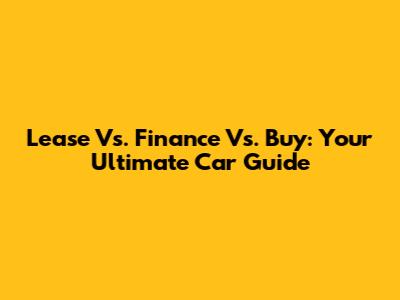 Lease Vs. Finance Vs. Buy: Your Ultimate Car Guide
