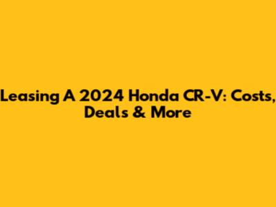 Leasing A 2024 Honda CR-V: Costs, Deals & More