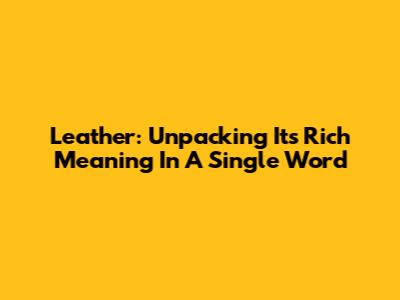 Leather: Unpacking Its Rich Meaning In A Single Word