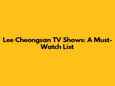 Lee Cheongsan TV Shows: A Must-Watch List