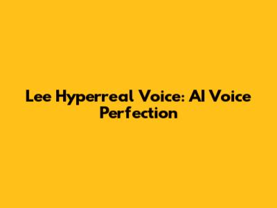 Lee Hyperreal Voice: AI Voice Perfection