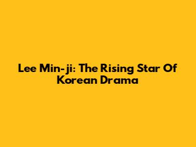 Lee Min-ji: The Rising Star Of Korean Drama
