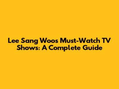 Lee Sang Woo's Must-Watch TV Shows: A Complete Guide