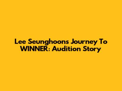 Lee Seunghoon's Journey To WINNER: Audition Story