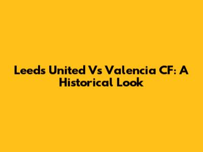 Leeds United Vs Valencia CF: A Historical Look