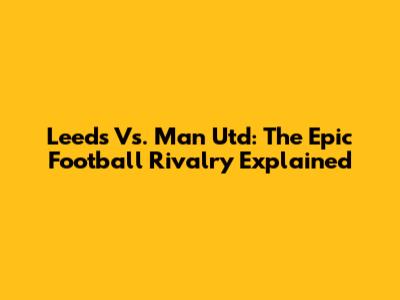 Leeds Vs. Man Utd: The Epic Football Rivalry Explained
