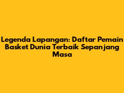 Legenda Lapangan: Daftar Pemain Basket Dunia Terbaik Sepanjang Masa