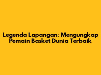 Legenda Lapangan: Mengungkap Pemain Basket Dunia Terbaik