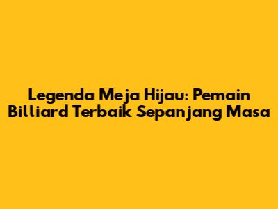 Legenda Meja Hijau: Pemain Billiard Terbaik Sepanjang Masa
