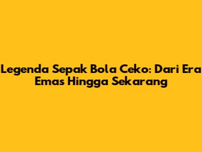 Legenda Sepak Bola Ceko: Dari Era Emas Hingga Sekarang