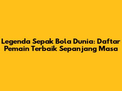 Legenda Sepak Bola Dunia: Daftar Pemain Terbaik Sepanjang Masa