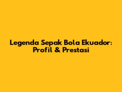 Legenda Sepak Bola Ekuador: Profil & Prestasi