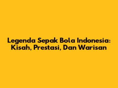 Legenda Sepak Bola Indonesia: Kisah, Prestasi, Dan Warisan