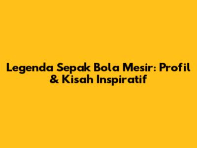 Legenda Sepak Bola Mesir: Profil & Kisah Inspiratif