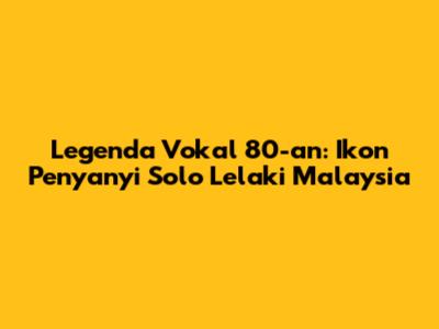 Legenda Vokal 80-an: Ikon Penyanyi Solo Lelaki Malaysia