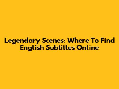 Legendary Scenes: Where To Find English Subtitles Online