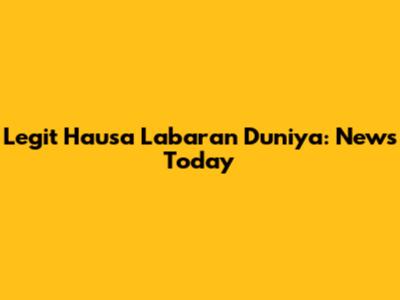 Legit Hausa Labaran Duniya: News Today
