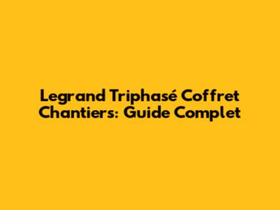 Legrand Triphasé Coffret Chantiers: Guide Complet