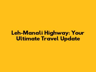 Leh-Manali Highway: Your Ultimate Travel Update