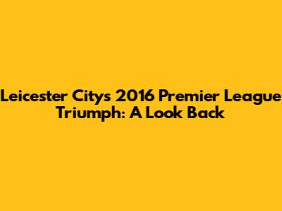 Leicester City's 2016 Premier League Triumph: A Look Back