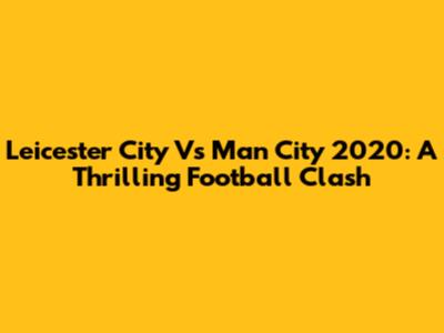 Leicester City Vs Man City 2020: A Thrilling Football Clash