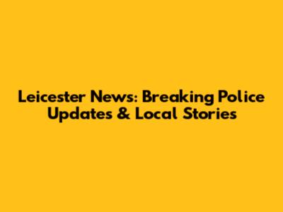 Leicester News: Breaking Police Updates & Local Stories
