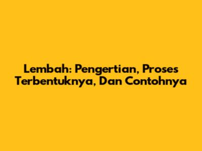 Lembah: Pengertian, Proses Terbentuknya, Dan Contohnya