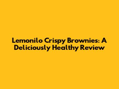 Lemonilo Crispy Brownies: A Deliciously Healthy Review