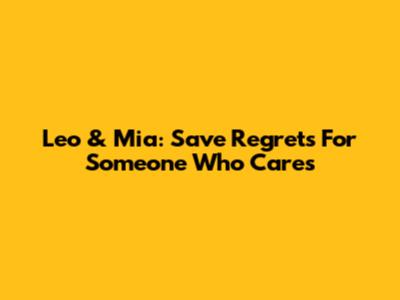 Leo & Mia: Save Regrets For Someone Who Cares