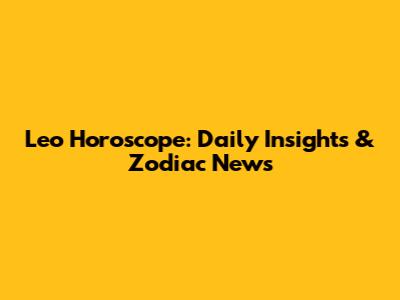 Leo Horoscope: Daily Insights & Zodiac News