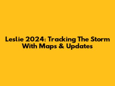 Leslie 2024: Tracking The Storm With Maps & Updates