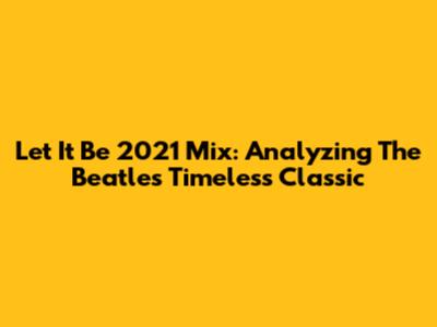 Let It Be 2021 Mix: Analyzing The Beatles' Timeless Classic