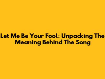 Let Me Be Your Fool: Unpacking The Meaning Behind The Song