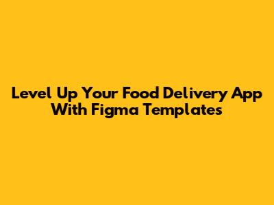 Level Up Your Food Delivery App With Figma Templates