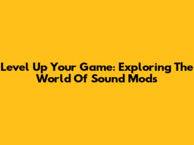 Level Up Your Game: Exploring The World Of Sound Mods