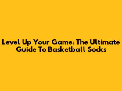 Level Up Your Game: The Ultimate Guide To Basketball Socks