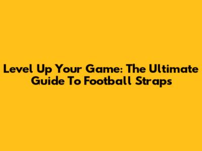 Level Up Your Game: The Ultimate Guide To Football Straps