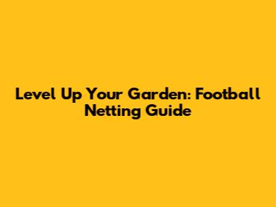 Level Up Your Garden: Football Netting Guide