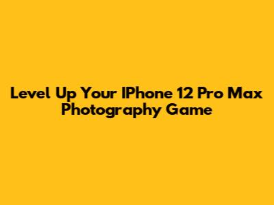 Level Up Your IPhone 12 Pro Max Photography Game