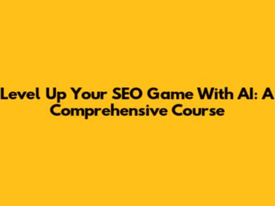 Level Up Your SEO Game With AI: A Comprehensive Course