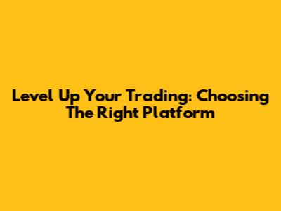 Level Up Your Trading: Choosing The Right Platform