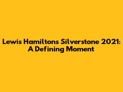 Lewis Hamilton's Silverstone 2021: A Defining Moment