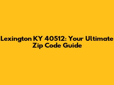 Lexington KY 40512: Your Ultimate Zip Code Guide
