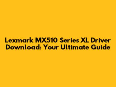 Lexmark MX510 Series XL Driver Download: Your Ultimate Guide