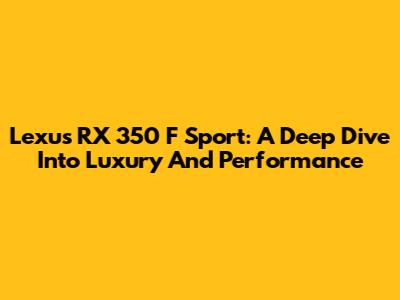 Lexus RX 350 F Sport: A Deep Dive Into Luxury And Performance