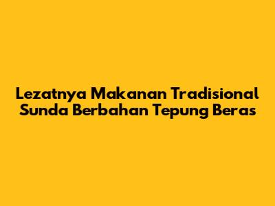 Lezatnya Makanan Tradisional Sunda Berbahan Tepung Beras