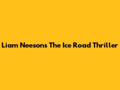 Liam Neeson's 'The Ice Road' Thriller