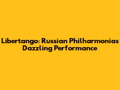 Libertango: Russian Philharmonia's Dazzling Performance