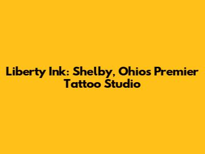 Liberty Ink: Shelby, Ohio's Premier Tattoo Studio